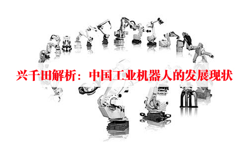 興千田解析：中國工業(yè)機(jī)器人的發(fā)展現(xiàn)狀